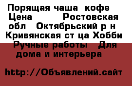 Порящая чаша (кофе) › Цена ­ 400 - Ростовская обл., Октябрьский р-н, Кривянская ст-ца Хобби. Ручные работы » Для дома и интерьера   
